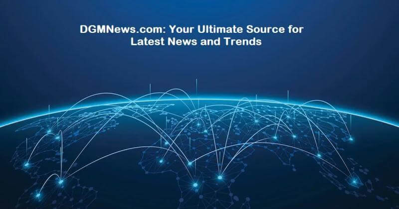 DGMNews.com: A Trusted Source for Reliable and Timely News